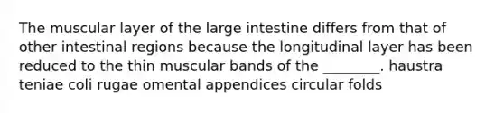 The muscular layer of the <a href='https://www.questionai.com/knowledge/kGQjby07OK-large-intestine' class='anchor-knowledge'>large intestine</a> differs from that of other intestinal regions because the longitudinal layer has been reduced to the thin muscular bands of the ________. haustra teniae coli rugae omental appendices circular folds