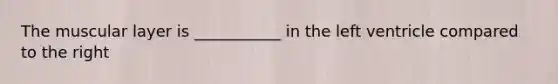 The muscular layer is ___________ in the left ventricle compared to the right