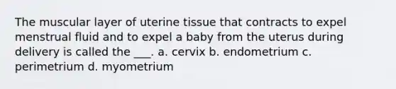 The muscular layer of uterine tissue that contracts to expel menstrual fluid and to expel a baby from the uterus during delivery is called the ___. a. cervix b. endometrium c. perimetrium d. myometrium