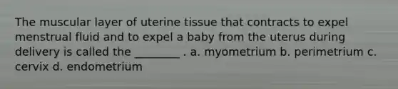 The muscular layer of uterine tissue that contracts to expel menstrual fluid and to expel a baby from the uterus during delivery is called the ________ . a. myometrium b. perimetrium c. cervix d. endometrium