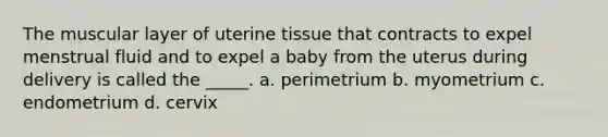 The muscular layer of uterine tissue that contracts to expel menstrual fluid and to expel a baby from the uterus during delivery is called the _____. a. perimetrium b. myometrium c. endometrium d. cervix