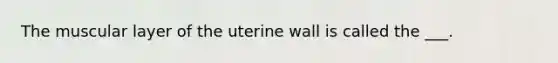 The muscular layer of the uterine wall is called the ___.