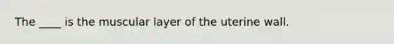 The ____ is the muscular layer of the uterine wall.