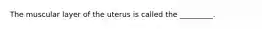 The muscular layer of the uterus is called the _________.