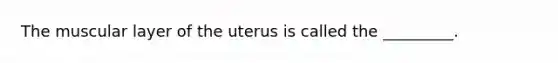 The muscular layer of the uterus is called the _________.