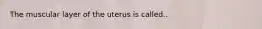 The muscular layer of the uterus is called..