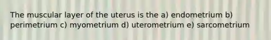 The muscular layer of the uterus is the a) endometrium b) perimetrium c) myometrium d) uterometrium e) sarcometrium