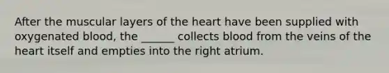 After the muscular layers of the heart have been supplied with oxygenated blood, the ______ collects blood from the veins of the heart itself and empties into the right atrium.