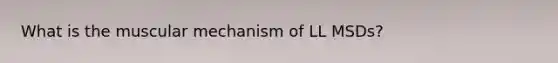 What is the muscular mechanism of LL MSDs?