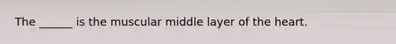 The ______ is the muscular middle layer of the heart.