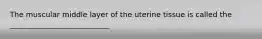 The muscular middle layer of the uterine tissue is called the ___________________________