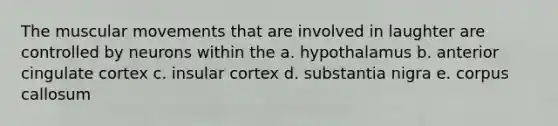 The muscular movements that are involved in laughter are controlled by neurons within the a. hypothalamus b. anterior cingulate cortex c. insular cortex d. substantia nigra e. corpus callosum