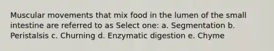 Muscular movements that mix food in the lumen of the small intestine are referred to as Select one: a. Segmentation b. Peristalsis c. Churning d. Enzymatic digestion e. Chyme