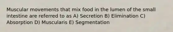 Muscular movements that mix food in the lumen of <a href='https://www.questionai.com/knowledge/kt623fh5xn-the-small-intestine' class='anchor-knowledge'>the small intestine</a> are referred to as A) Secretion B) Elimination C) Absorption D) Muscularis E) Segmentation