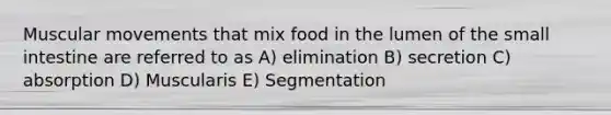 Muscular movements that mix food in the lumen of <a href='https://www.questionai.com/knowledge/kt623fh5xn-the-small-intestine' class='anchor-knowledge'>the small intestine</a> are referred to as A) elimination B) secretion C) absorption D) Muscularis E) Segmentation