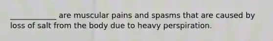 ____________ are muscular pains and spasms that are caused by loss of salt from the body due to heavy perspiration.