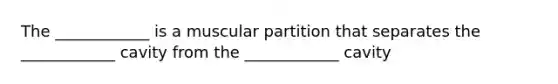 The ____________ is a muscular partition that separates the ____________ cavity from the ____________ cavity