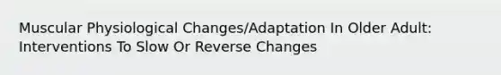 Muscular Physiological Changes/Adaptation In Older Adult: Interventions To Slow Or Reverse Changes