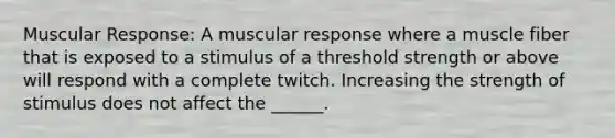 Muscular Response: A muscular response where a muscle fiber that is exposed to a stimulus of a threshold strength or above will respond with a complete twitch. Increasing the strength of stimulus does not affect the ______.