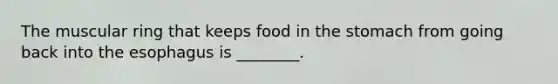 The muscular ring that keeps food in the stomach from going back into the esophagus is ________.