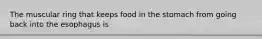 The muscular ring that keeps food in the stomach from going back into the esophagus is
