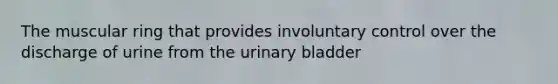 The muscular ring that provides involuntary control over the discharge of urine from the <a href='https://www.questionai.com/knowledge/kb9SdfFdD9-urinary-bladder' class='anchor-knowledge'>urinary bladder</a>