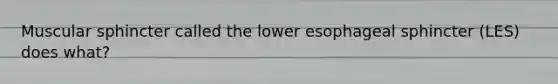 Muscular sphincter called the lower esophageal sphincter (LES) does what?