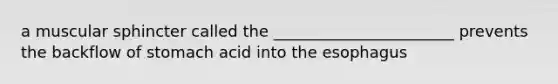 a muscular sphincter called the _______________________ prevents the backflow of stomach acid into the esophagus