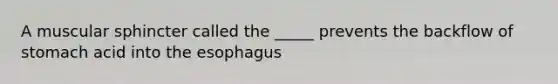 A muscular sphincter called the _____ prevents the backflow of stomach acid into the esophagus