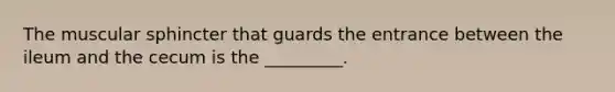 The muscular sphincter that guards the entrance between the ileum and the cecum is the _________.