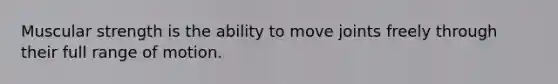 Muscular strength is the ability to move joints freely through their full range of motion.