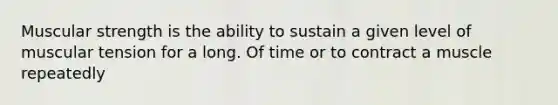 Muscular strength is the ability to sustain a given level of muscular tension for a long. Of time or to contract a muscle repeatedly