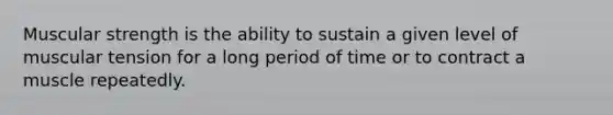 Muscular strength is the ability to sustain a given level of muscular tension for a long period of time or to contract a muscle repeatedly.