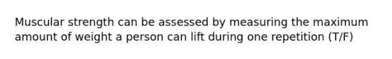 Muscular strength can be assessed by measuring the maximum amount of weight a person can lift during one repetition (T/F)