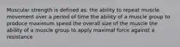 Muscular strength is defined as: the ability to repeat muscle movement over a period of time the ability of a muscle group to produce maximum speed the overall size of the muscle the ability of a muscle group to apply maximal force against a resistance