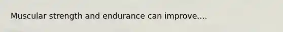 Muscular strength and endurance can improve....