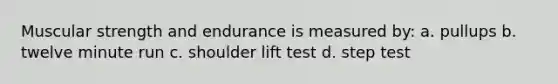 Muscular strength and endurance is measured by: a. pullups b. twelve minute run c. shoulder lift test d. step test