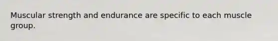 Muscular strength and endurance are specific to each muscle group.