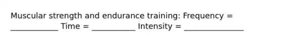 Muscular strength and endurance training: Frequency = ____________ Time = ___________ Intensity = _______________