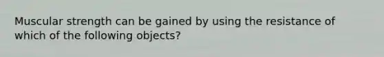 Muscular strength can be gained by using the resistance of which of the following objects?