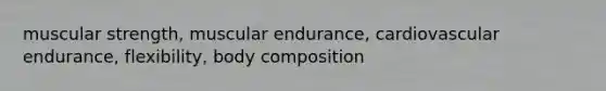 muscular strength, muscular endurance, cardiovascular endurance, flexibility, body composition