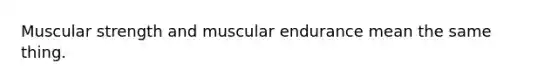 Muscular strength and muscular endurance mean the same thing.