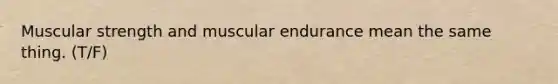 Muscular strength and muscular endurance mean the same thing. (T/F)