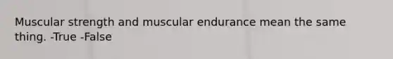 Muscular strength and muscular endurance mean the same thing. -True -False