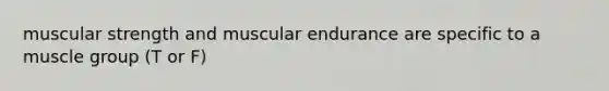 muscular strength and muscular endurance are specific to a muscle group (T or F)