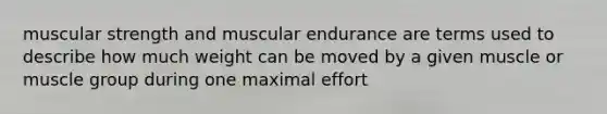 muscular strength and muscular endurance are terms used to describe how much weight can be moved by a given muscle or muscle group during one maximal effort