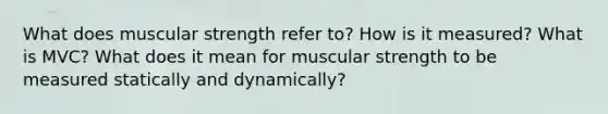 What does muscular strength refer to? How is it measured? What is MVC? What does it mean for muscular strength to be measured statically and dynamically?