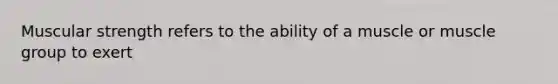 Muscular strength refers to the ability of a muscle or muscle group to exert