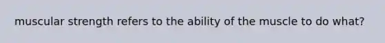 muscular strength refers to the ability of the muscle to do what?