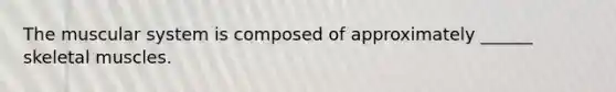 The muscular system is composed of approximately ______ skeletal muscles.